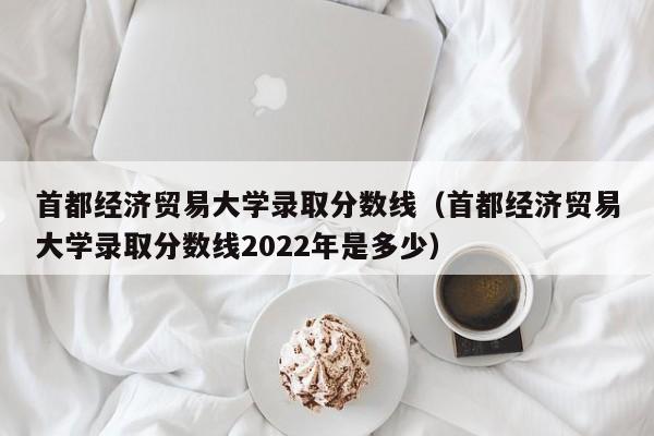 首都经济贸易大学录取分数线（首都经济贸易大学录取分数线2022年是多少）