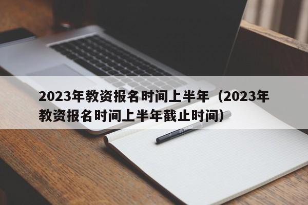 2023年教资报名时间上半年（2023年教资报名时间上半年截止时间）