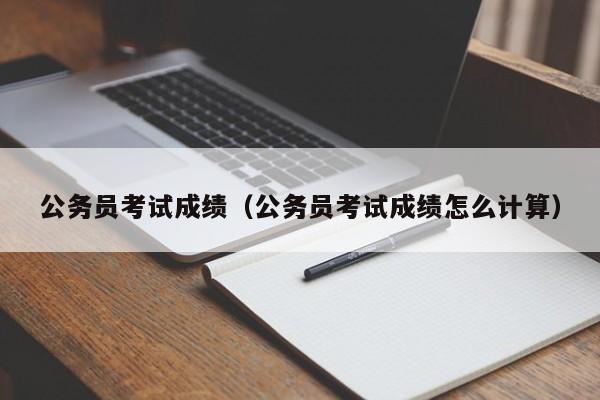 公务员考试成绩（公务员考试成绩怎么计算）