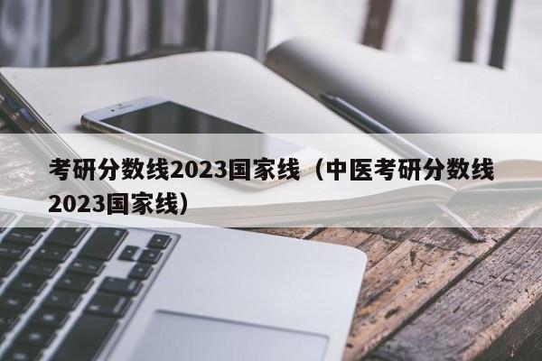 考研分数线2023国家线（中医考研分数线2023国家线）