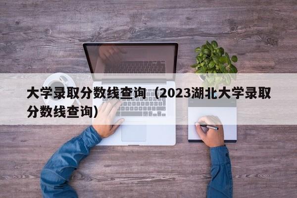 大学录取分数线查询（2023湖北大学录取分数线查询）