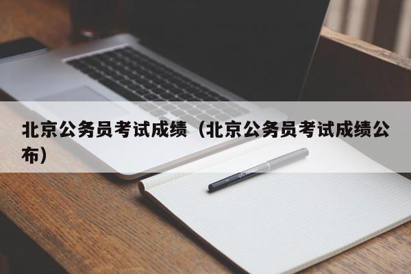 北京公务员考试成绩（北京公务员考试成绩公布）