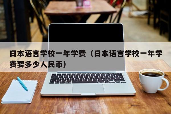 日本语言学校一年学费（日本语言学校一年学费要多少人民币）