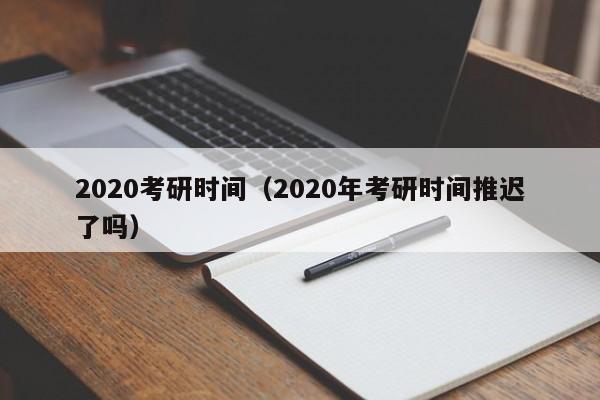 2020考研时间（2020年考研时间推迟了吗）