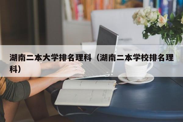 湖南二本大学排名理科（湖南二本学校排名理科）