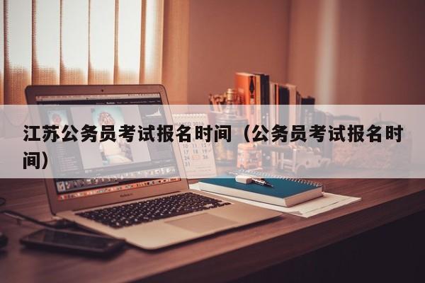 江苏公务员考试报名时间（公务员考试报名时间）