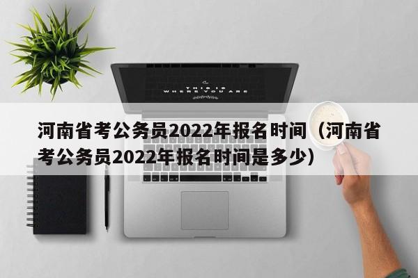 河南省考公务员2022年报名时间（河南省考公务员2022年报名时间是多少）