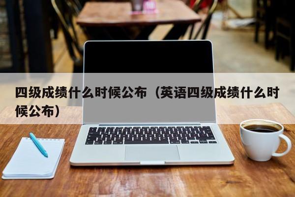 四级成绩什么时候公布（英语四级成绩什么时候公布）