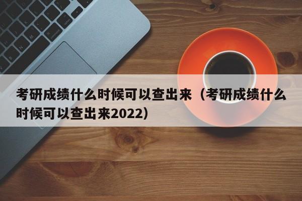 考研成绩什么时候可以查出来（考研成绩什么时候可以查出来2022）