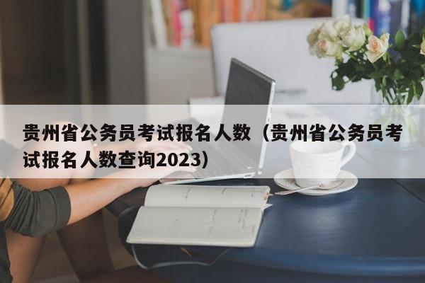 贵州省公务员考试报名人数（贵州省公务员考试报名人数查询2023）