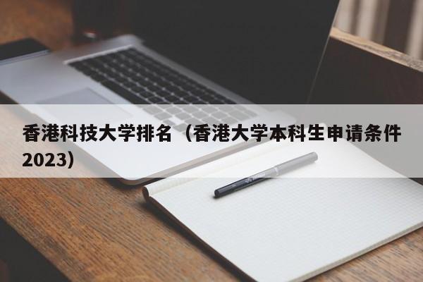 香港科技大学排名（香港大学本科生申请条件2023）