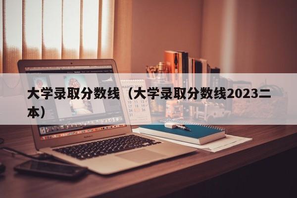 大学录取分数线（大学录取分数线2023二本）