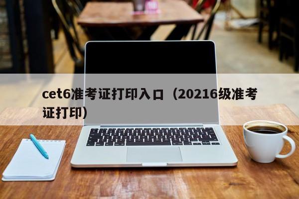 cet6准考证打印入口（20216级准考证打印）