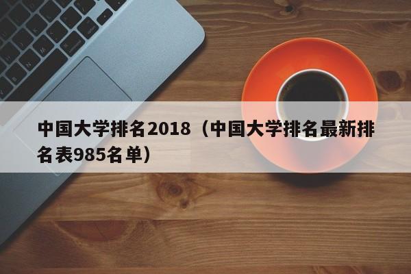 中国大学排名2018（中国大学排名最新排名表985名单）