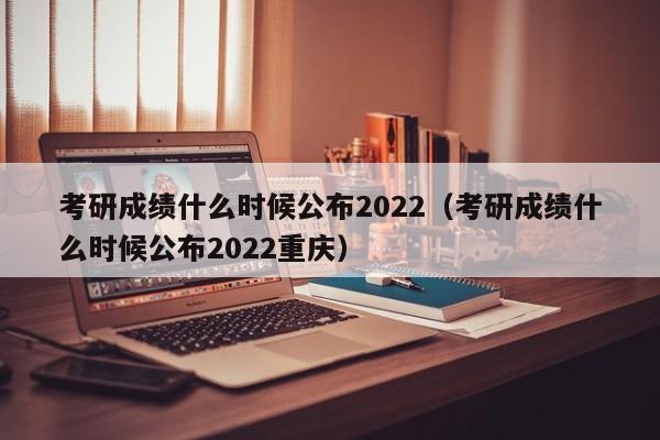 考研成绩什么时候公布2022（考研成绩什么时候公布2022重庆）