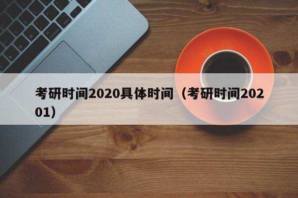 考研时间2020具体时间（考研时间20201）