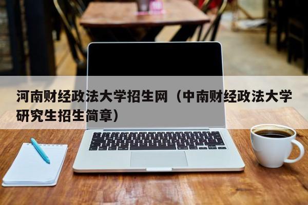 河南财经政法大学招生网（中南财经政法大学研究生招生简章）