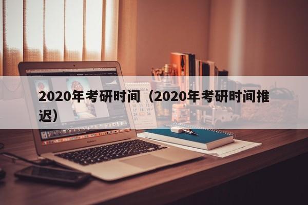 2020年考研时间（2020年考研时间推迟）