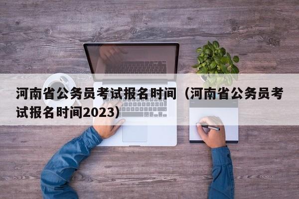 河南省公务员考试报名时间（河南省公务员考试报名时间2023）