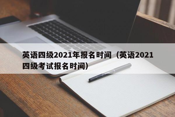 英语四级2021年报名时间（英语2021四级考试报名时间）