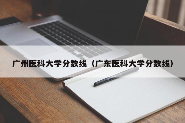 广州医科大学分数线（广东医科大学分数线）