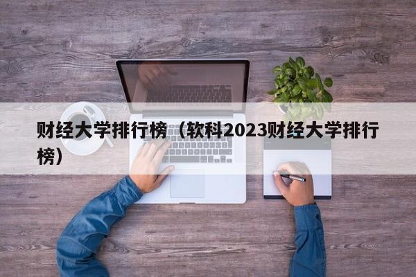 财经大学排行榜（软科2023财经大学排行榜）