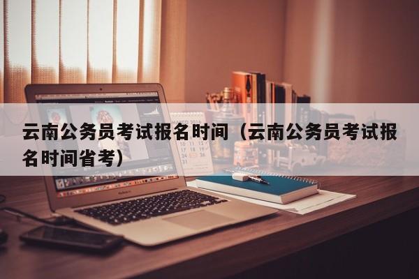 云南公务员考试报名时间（云南公务员考试报名时间省考）