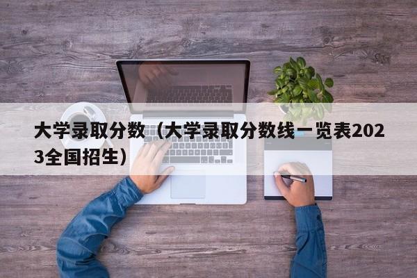 大学录取分数（大学录取分数线一览表2023全国招生）