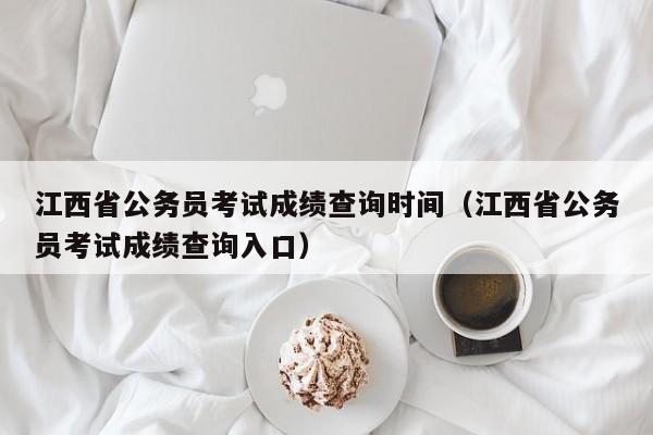 江西省公务员考试成绩查询时间（江西省公务员考试成绩查询入口）