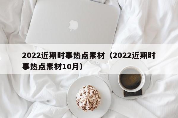 2022近期时事热点素材（2022近期时事热点素材10月）