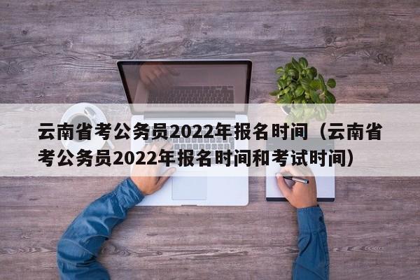 云南省考公务员2022年报名时间（云南省考公务员2022年报名时间和考试时间）