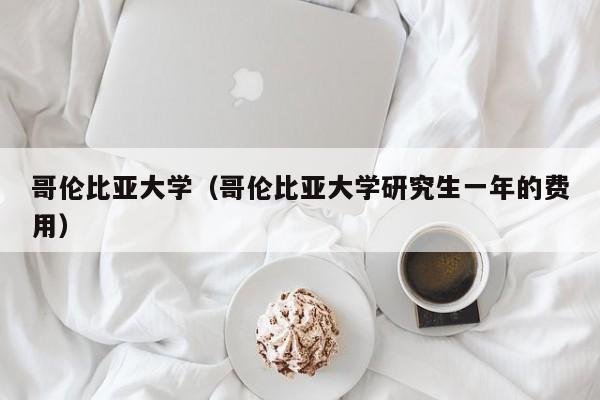 哥伦比亚大学（哥伦比亚大学研究生一年的费用）