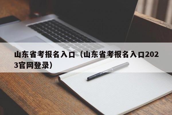 山东省考报名入口（山东省考报名入口2023官网登录）