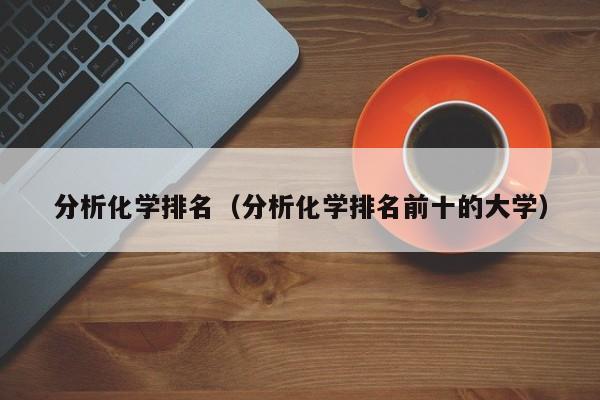 分析化学排名（分析化学排名前十的大学）