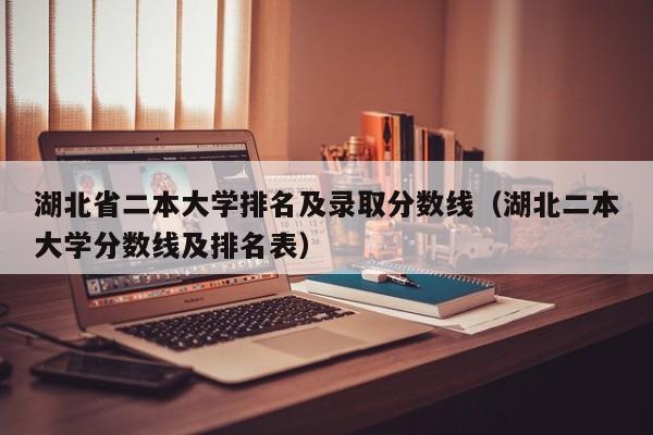 湖北省二本大学排名及录取分数线（湖北二本大学分数线及排名表）