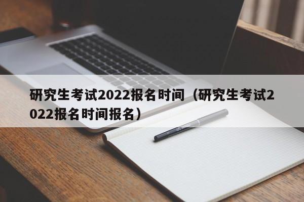 研究生考试2022报名时间（研究生考试2022报名时间报名）