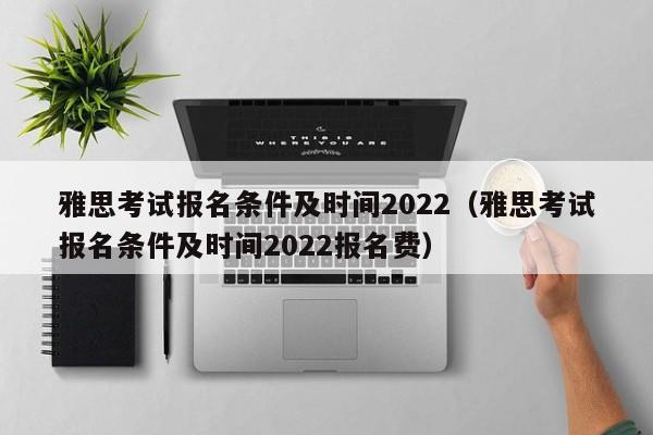 雅思考试报名条件及时间2022（雅思考试报名条件及时间2022报名费）