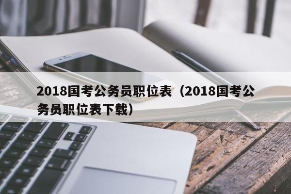 2018国考公务员职位表（2018国考公务员职位表下载）