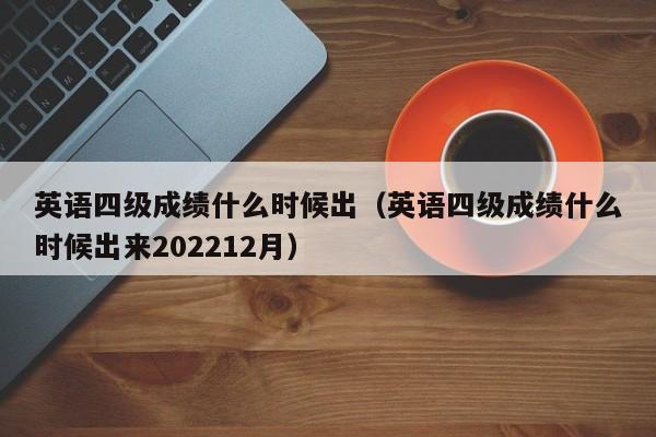 英语四级成绩什么时候出（英语四级成绩什么时候出来202212月）