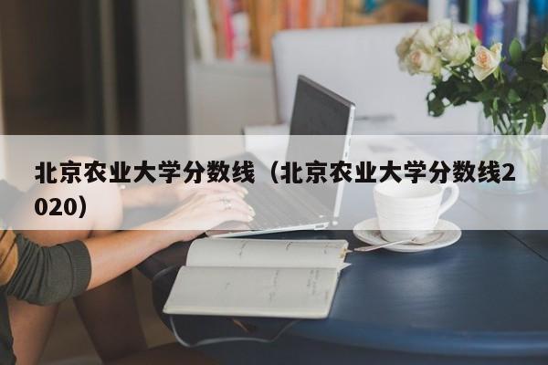 北京农业大学分数线（北京农业大学分数线2020）