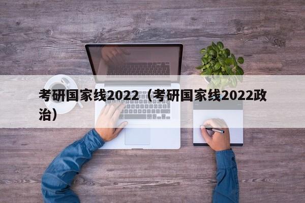 考研国家线2022（考研国家线2022政治）