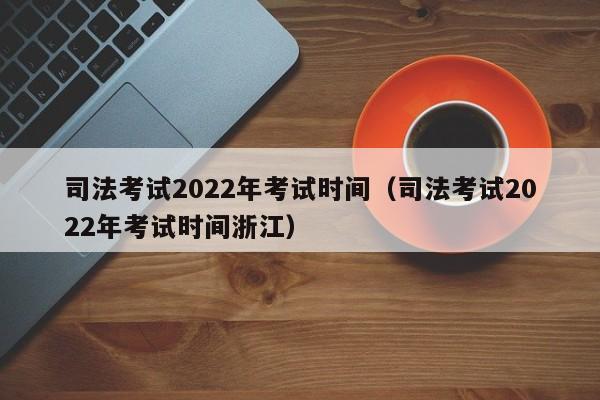 司法考试2022年考试时间（司法考试2022年考试时间浙江）