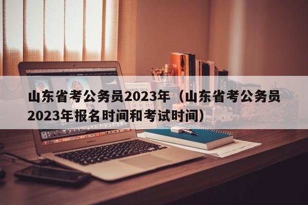 山东省考公务员2023年（山东省考公务员2023年报名时间和考试时间）