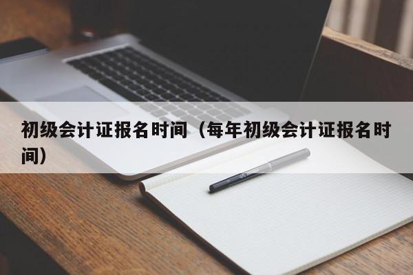 初级会计证报名时间（每年初级会计证报名时间）