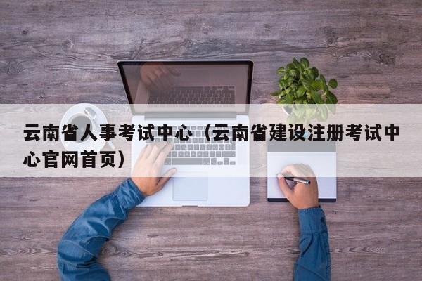 云南省人事考试中心（云南省建设注册考试中心官网首页）