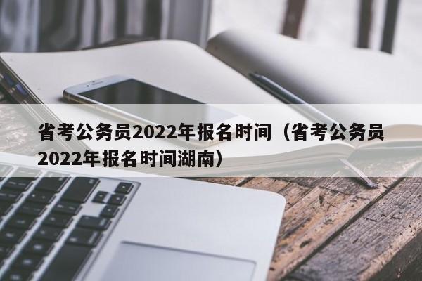 省考公务员2022年报名时间（省考公务员2022年报名时间湖南）