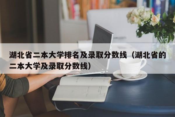 湖北省二本大学排名及录取分数线（湖北省的二本大学及录取分数线）