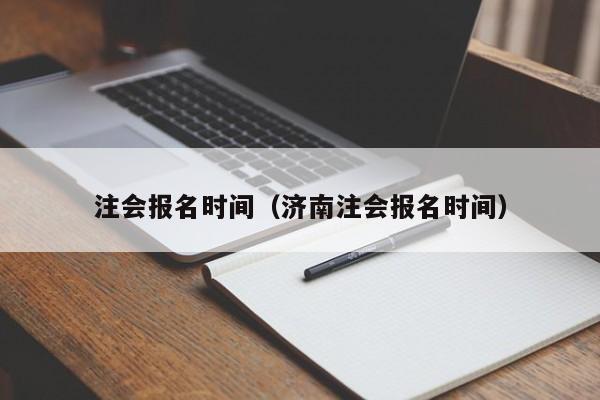 注会报名时间（济南注会报名时间）