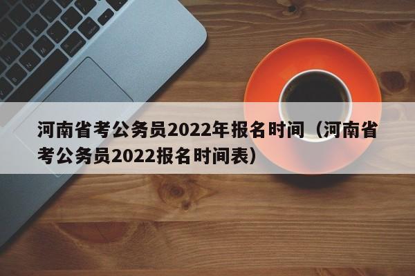 河南省考公务员2022年报名时间（河南省考公务员2022报名时间表）