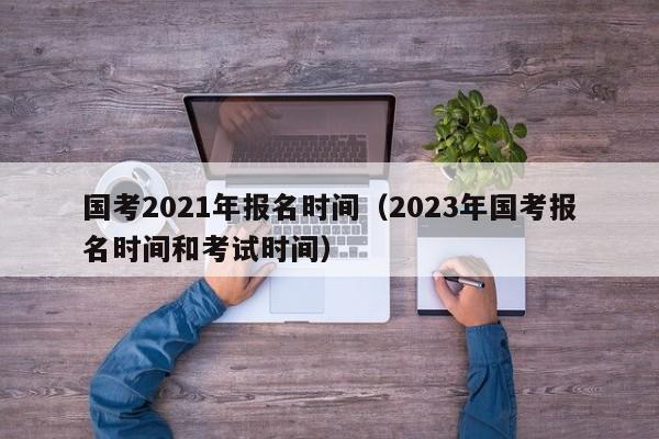 国考2021年报名时间（2023年国考报名时间和考试时间）